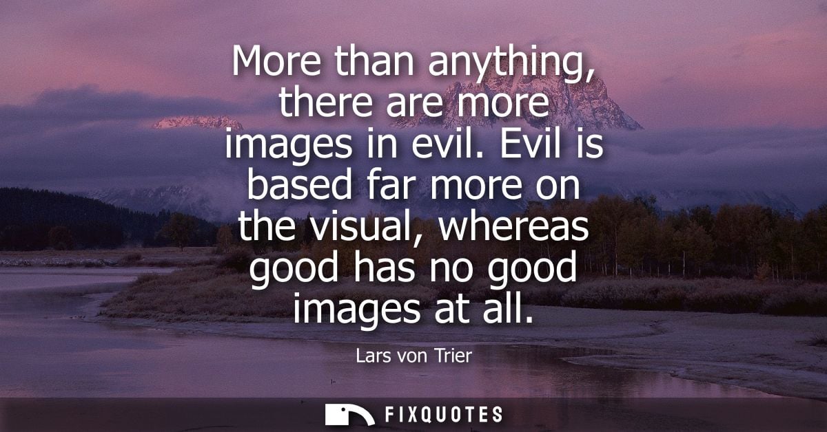 More than anything, there are more images in evil. Evil is based far more on the visual, whereas good has no good images