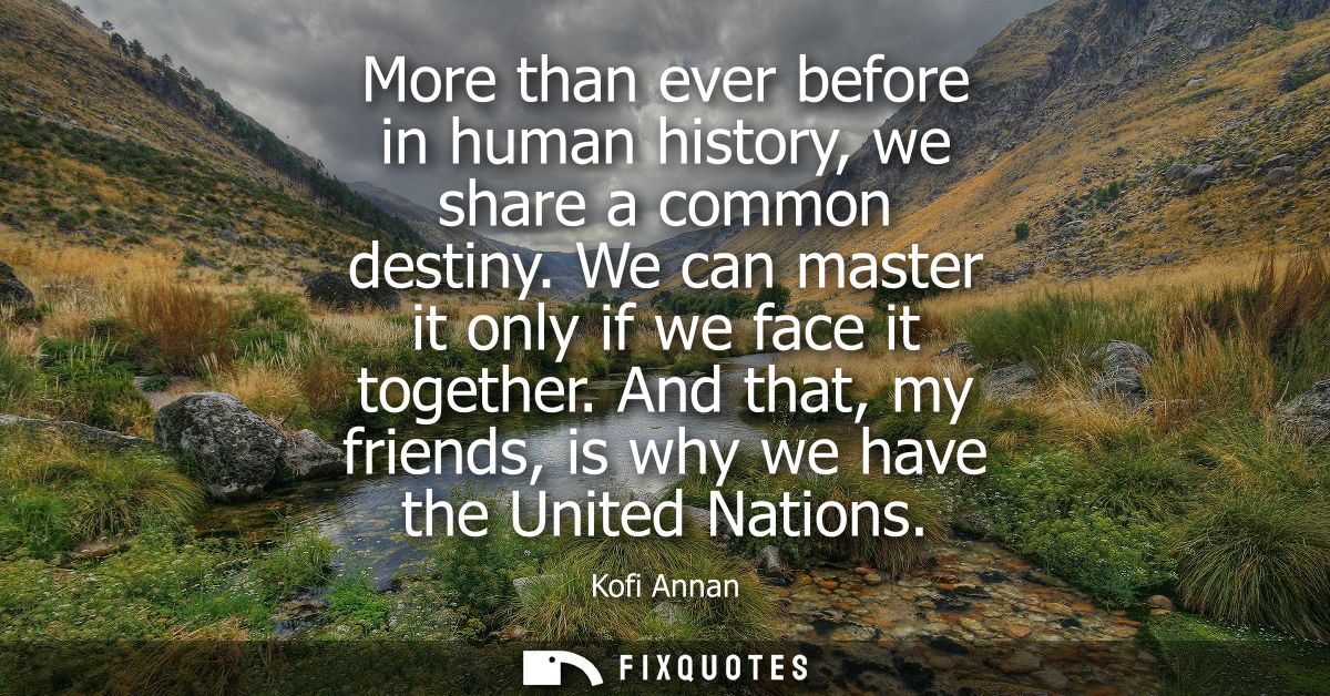 More than ever before in human history, we share a common destiny. We can master it only if we face it together.