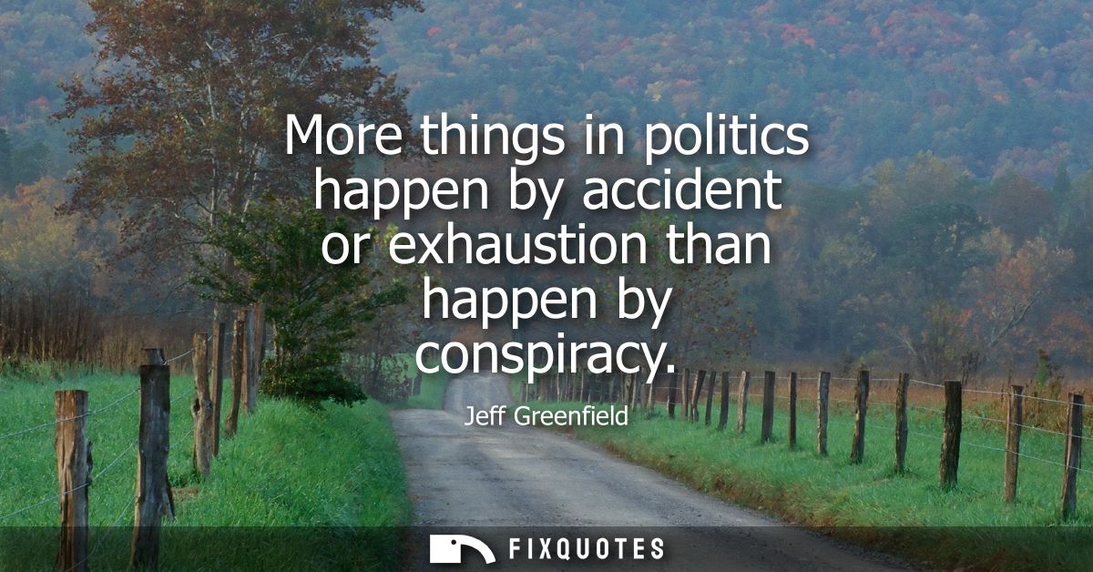 More things in politics happen by accident or exhaustion than happen by conspiracy