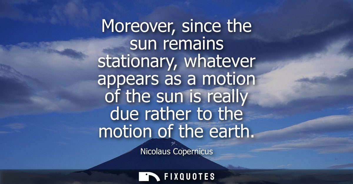 Moreover, since the sun remains stationary, whatever appears as a motion of the sun is really due rather to the motion o