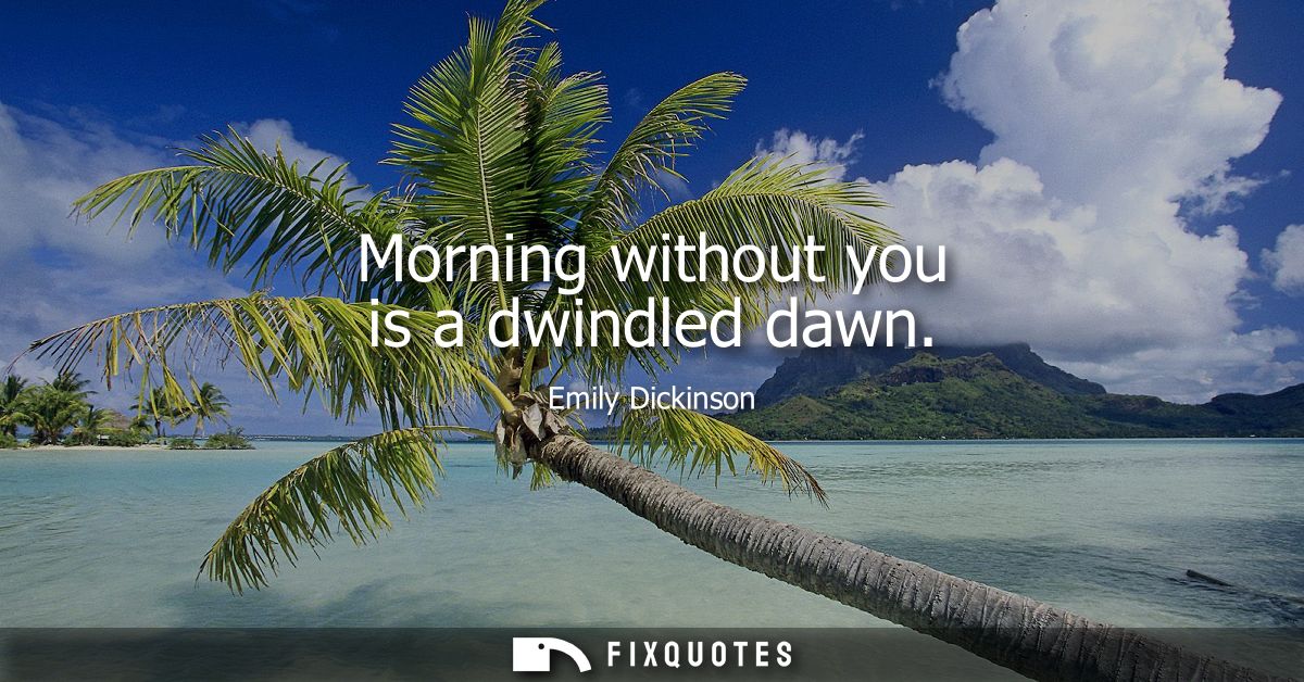 Morning without you is a dwindled dawn