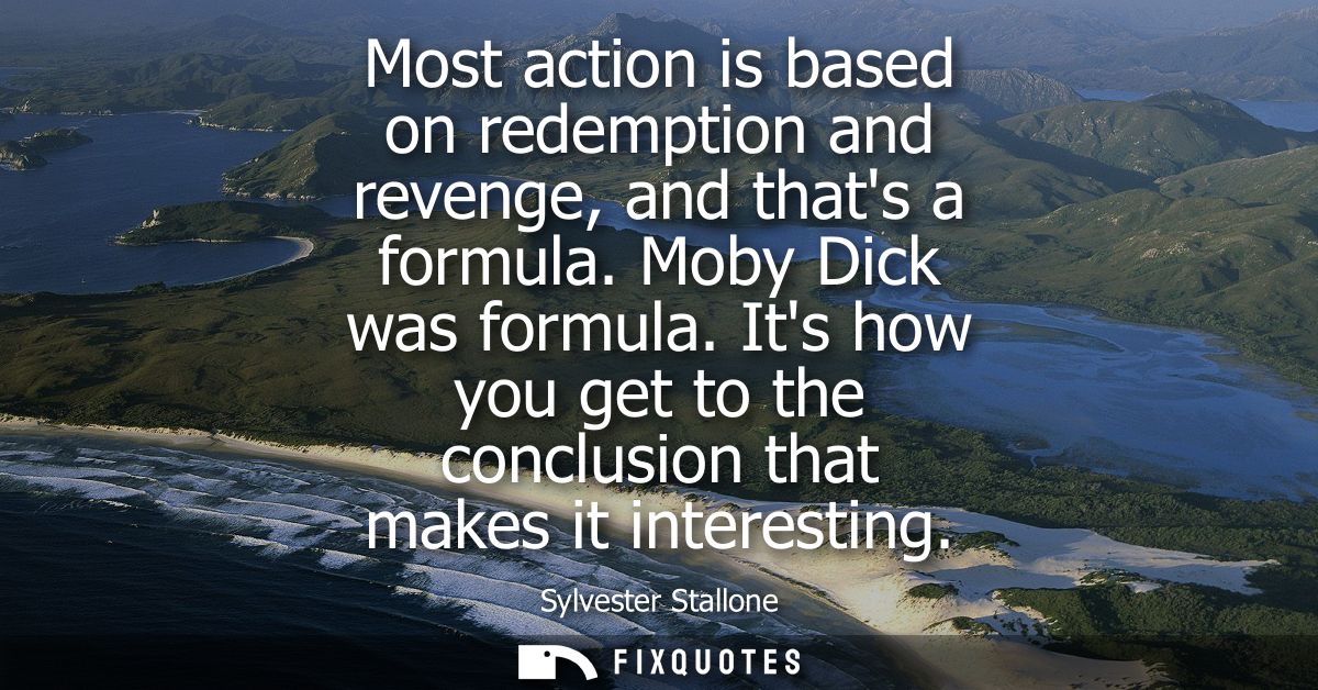 Most action is based on redemption and revenge, and thats a formula. Moby Dick was formula. Its how you get to the concl