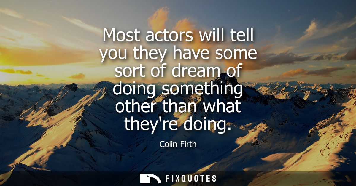 Most actors will tell you they have some sort of dream of doing something other than what theyre doing