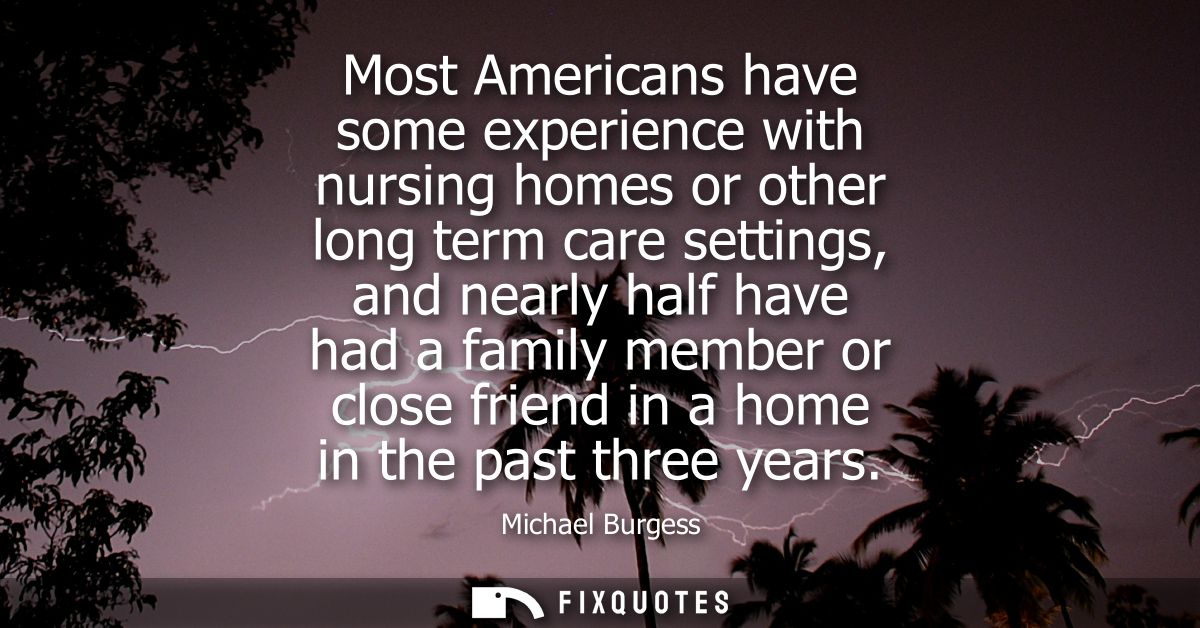 Most Americans have some experience with nursing homes or other long term care settings, and nearly half have had a fami