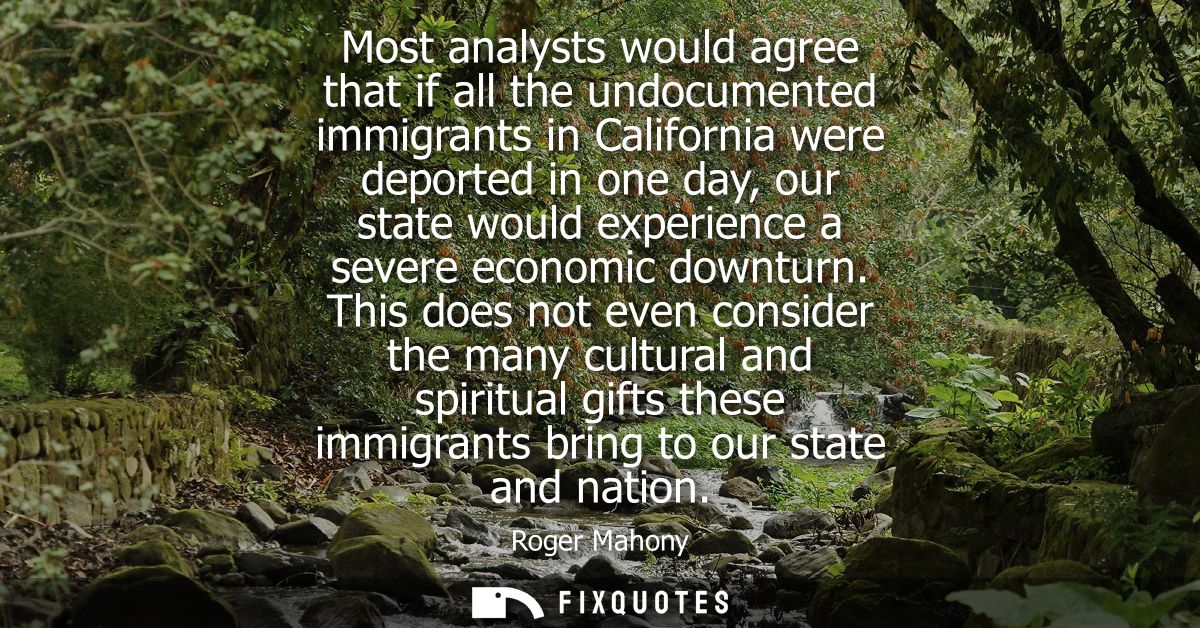 Most analysts would agree that if all the undocumented immigrants in California were deported in one day, our state woul