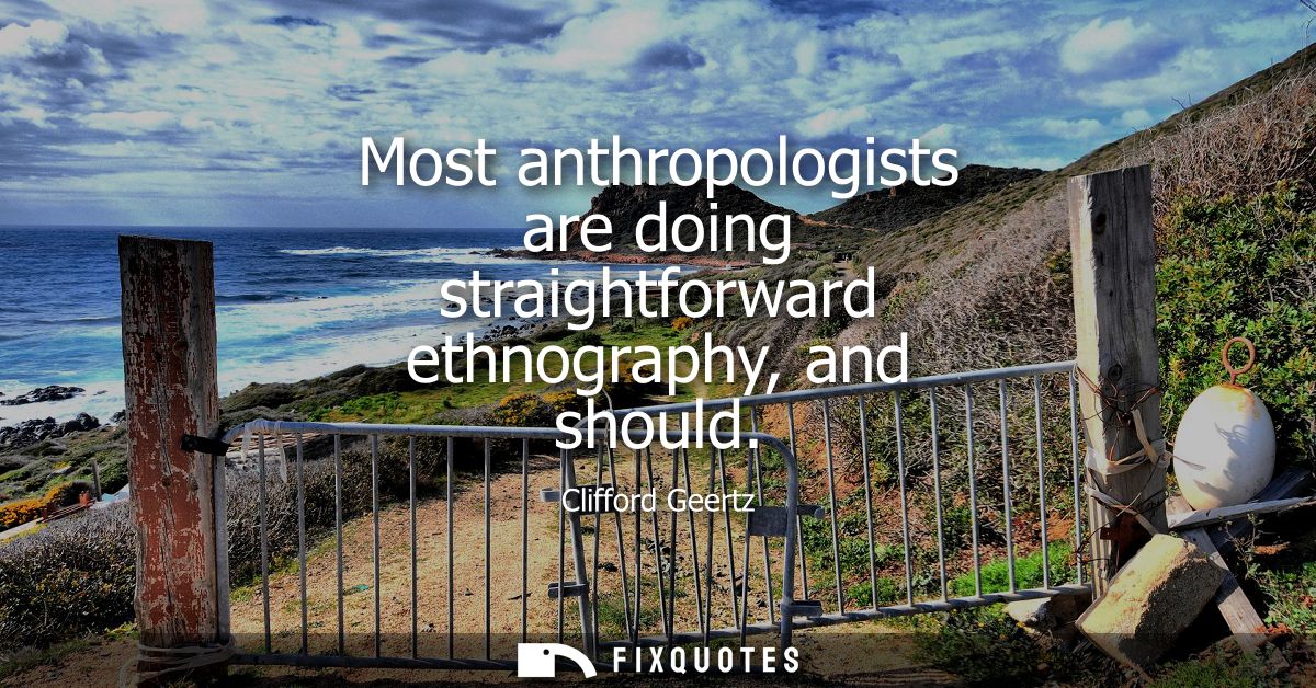 Most anthropologists are doing straightforward ethnography, and should