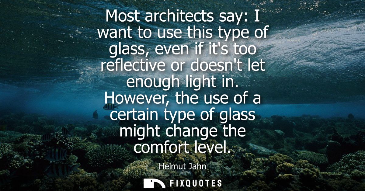 Most architects say: I want to use this type of glass, even if its too reflective or doesnt let enough light in.
