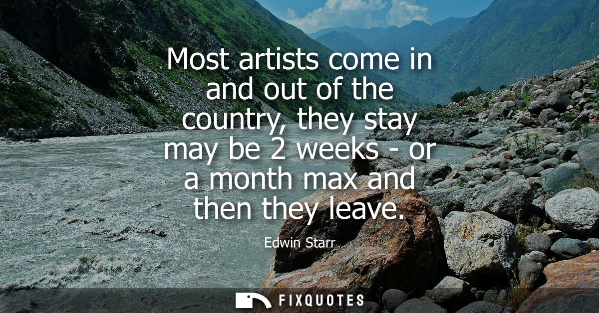 Most artists come in and out of the country, they stay may be 2 weeks - or a month max and then they leave