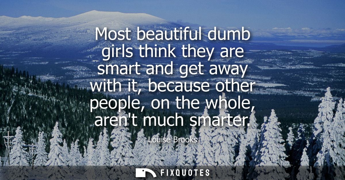 Most beautiful dumb girls think they are smart and get away with it, because other people, on the whole, arent much smar