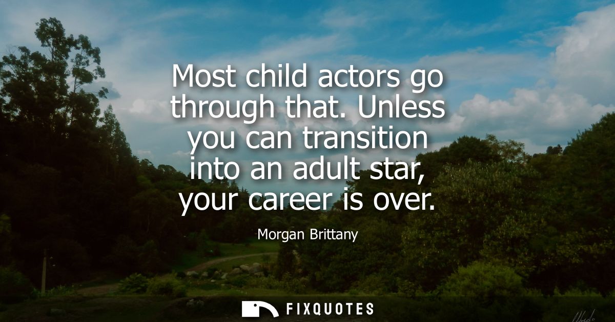 Most child actors go through that. Unless you can transition into an adult star, your career is over