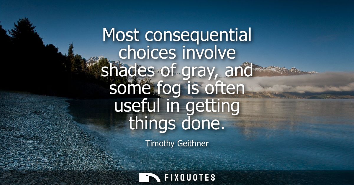 Most consequential choices involve shades of gray, and some fog is often useful in getting things done