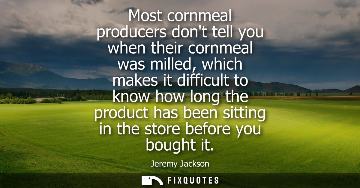 Most cornmeal producers dont tell you when their cornmeal was milled, which makes it difficult to know how long the prod