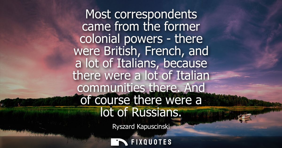 Most correspondents came from the former colonial powers - there were British, French, and a lot of Italians, because th