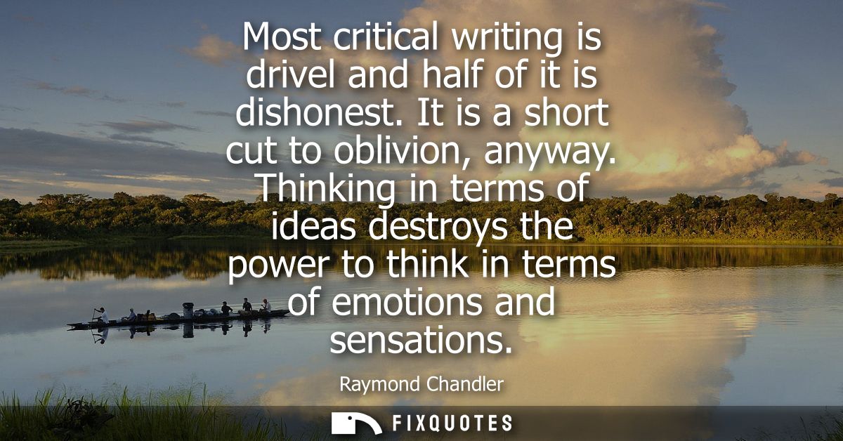 Most critical writing is drivel and half of it is dishonest. It is a short cut to oblivion, anyway. Thinking in terms of