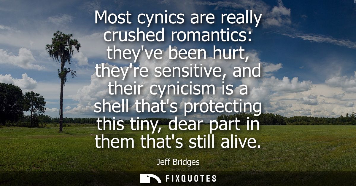 Most cynics are really crushed romantics: theyve been hurt, theyre sensitive, and their cynicism is a shell thats protec