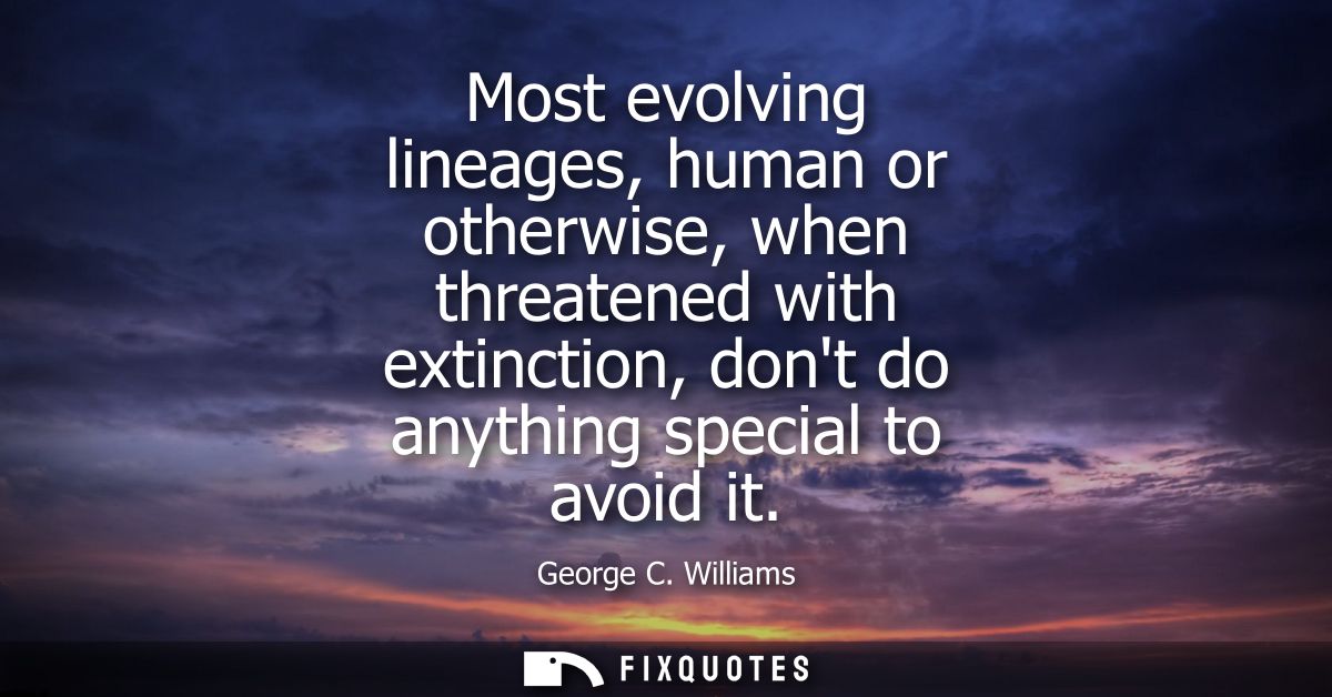 Most evolving lineages, human or otherwise, when threatened with extinction, dont do anything special to avoid it