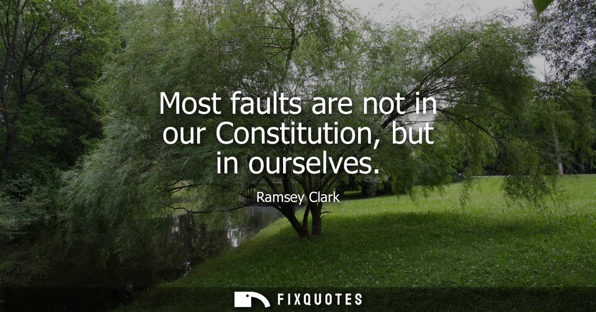 Most faults are not in our Constitution, but in ourselves