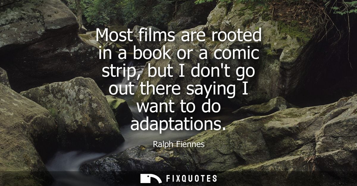 Most films are rooted in a book or a comic strip, but I dont go out there saying I want to do adaptations - Ralph Fienne