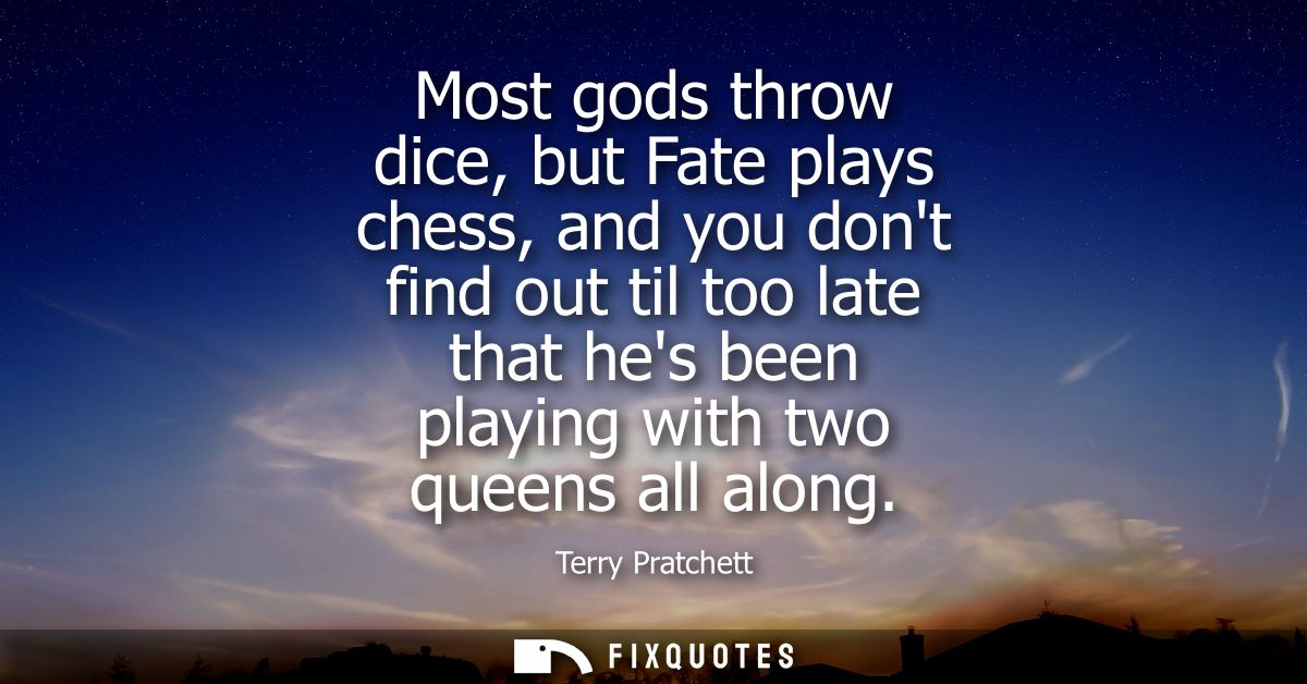 Most gods throw dice, but Fate plays chess, and you dont find out til too late that hes been playing with two queens all