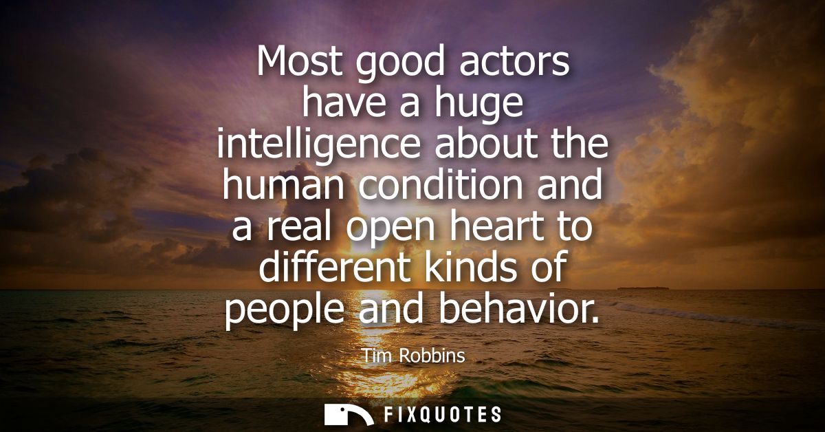 Most good actors have a huge intelligence about the human condition and a real open heart to different kinds of people a