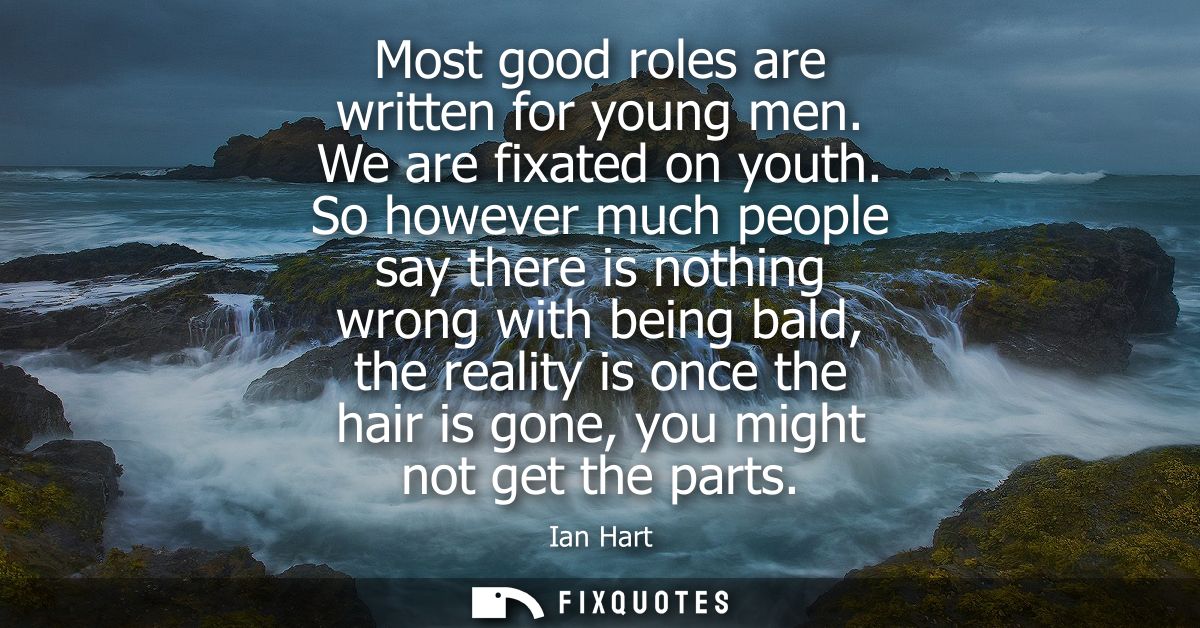Most good roles are written for young men. We are fixated on youth. So however much people say there is nothing wrong wi