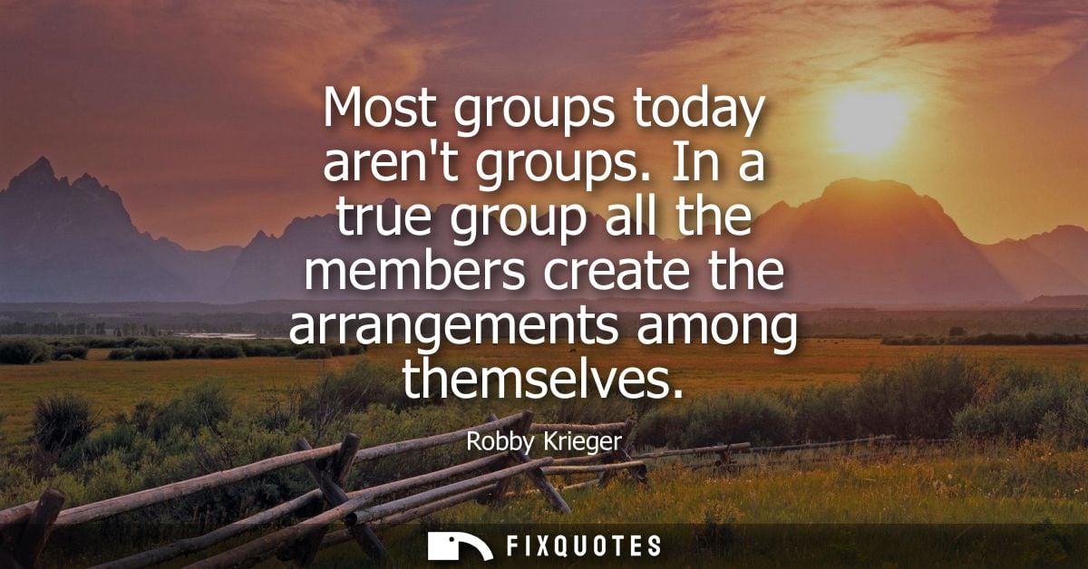 Most groups today arent groups. In a true group all the members create the arrangements among themselves