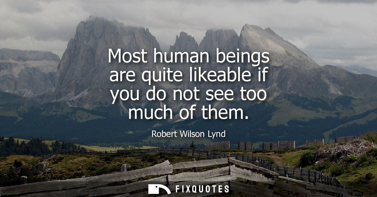 Most human beings are quite likeable if you do not see too much of them