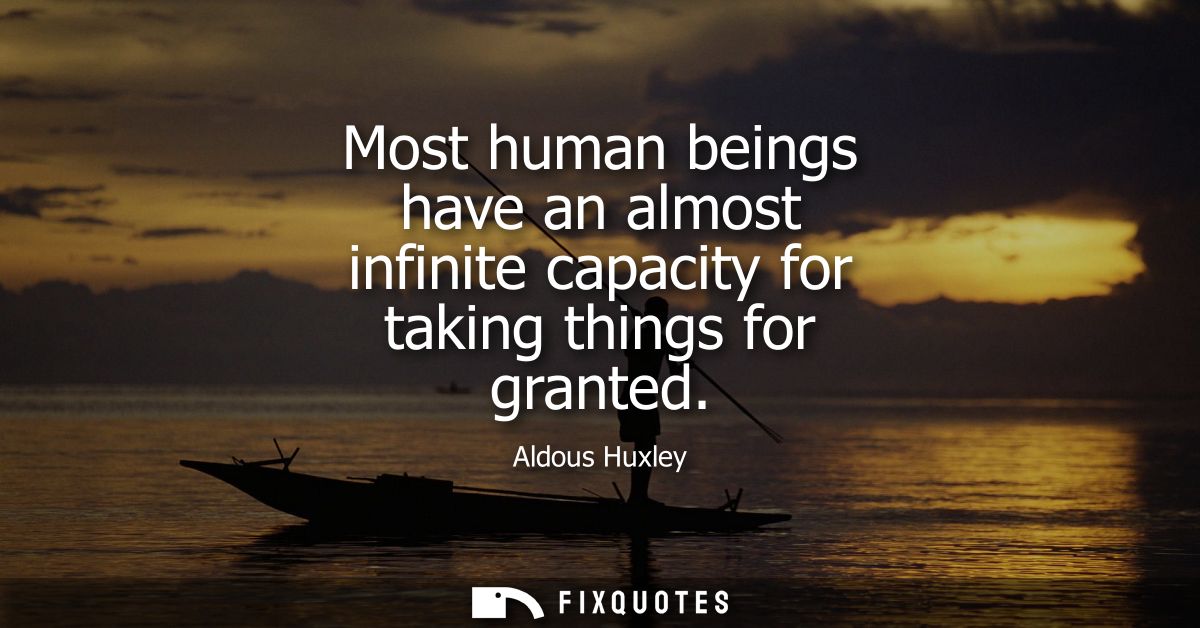 Most human beings have an almost infinite capacity for taking things for granted