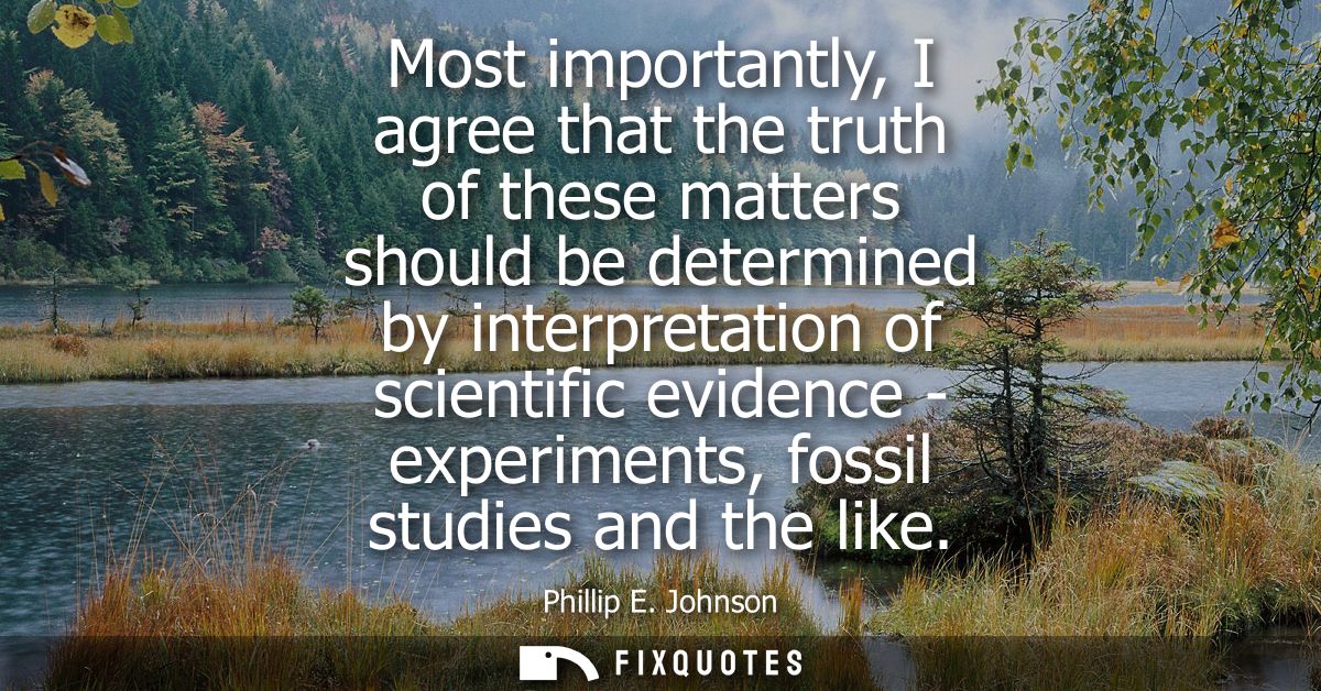 Most importantly, I agree that the truth of these matters should be determined by interpretation of scientific evidence 