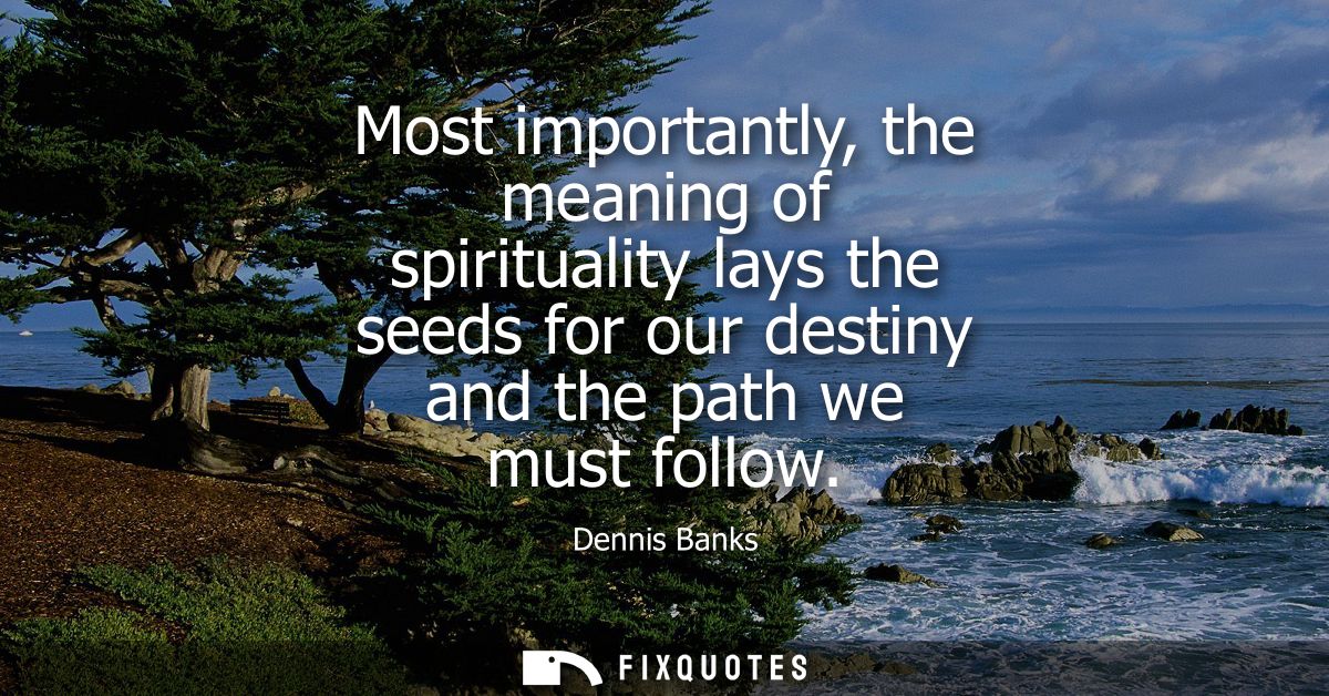 Most importantly, the meaning of spirituality lays the seeds for our destiny and the path we must follow