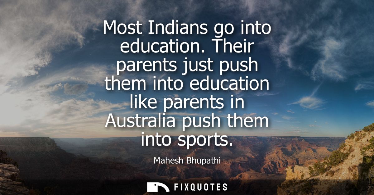 Most Indians go into education. Their parents just push them into education like parents in Australia push them into spo
