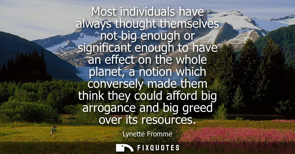Most individuals have always thought themselves not big enough or significant enough to have an effect on the whole plan