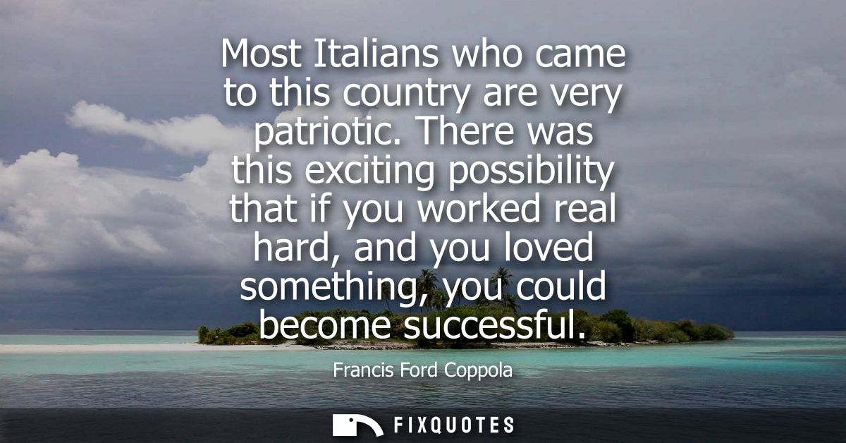 Most Italians who came to this country are very patriotic. There was this exciting possibility that if you worked real h