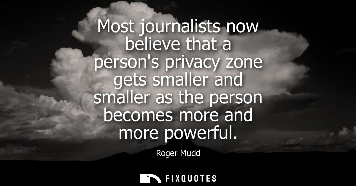 Most journalists now believe that a persons privacy zone gets smaller and smaller as the person becomes more and more po
