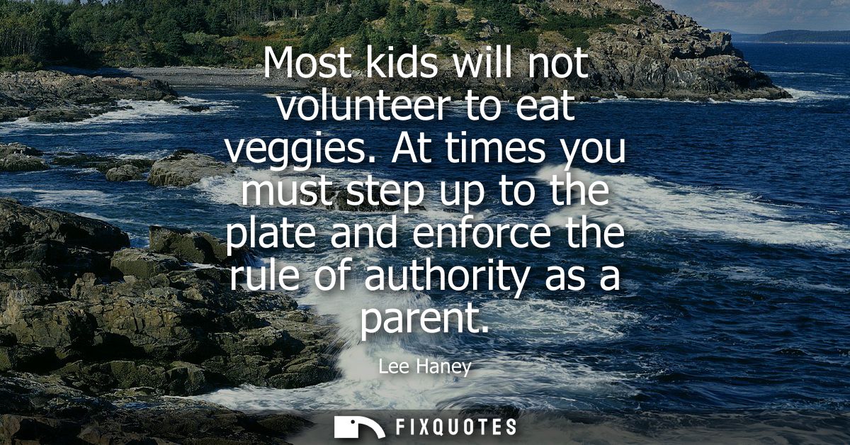Most kids will not volunteer to eat veggies. At times you must step up to the plate and enforce the rule of authority as