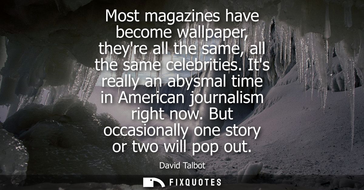 Most magazines have become wallpaper, theyre all the same, all the same celebrities. Its really an abysmal time in Ameri