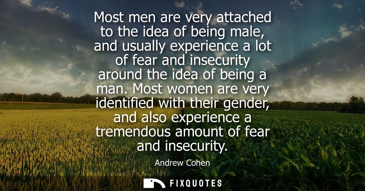 Most men are very attached to the idea of being male, and usually experience a lot of fear and insecurity around the ide