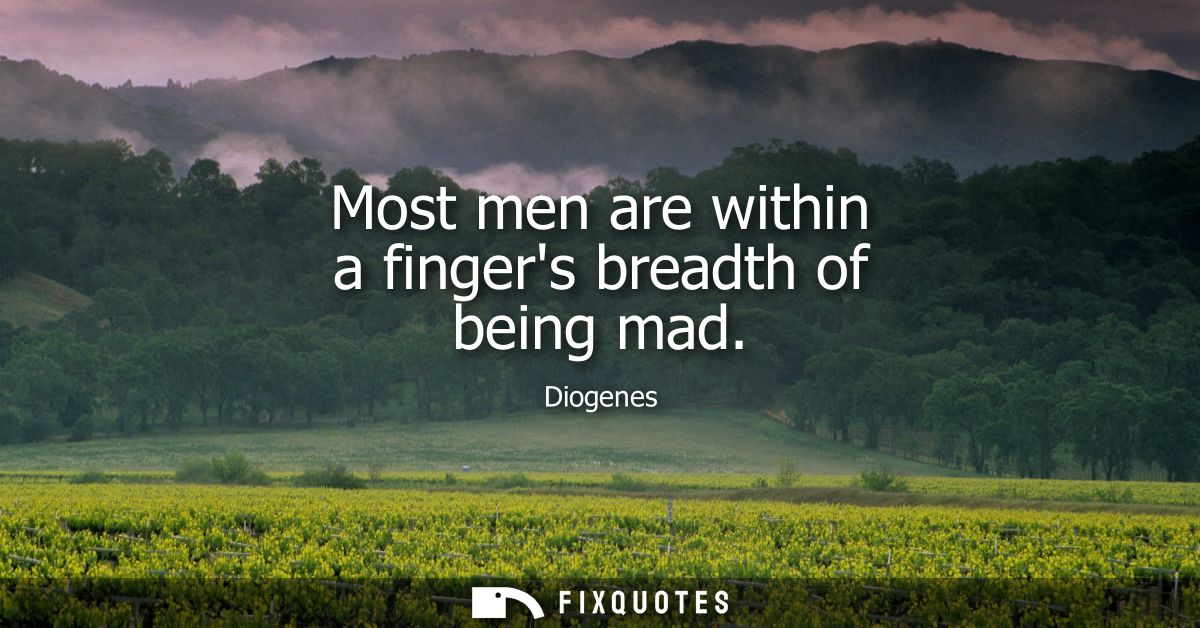 Most men are within a fingers breadth of being mad