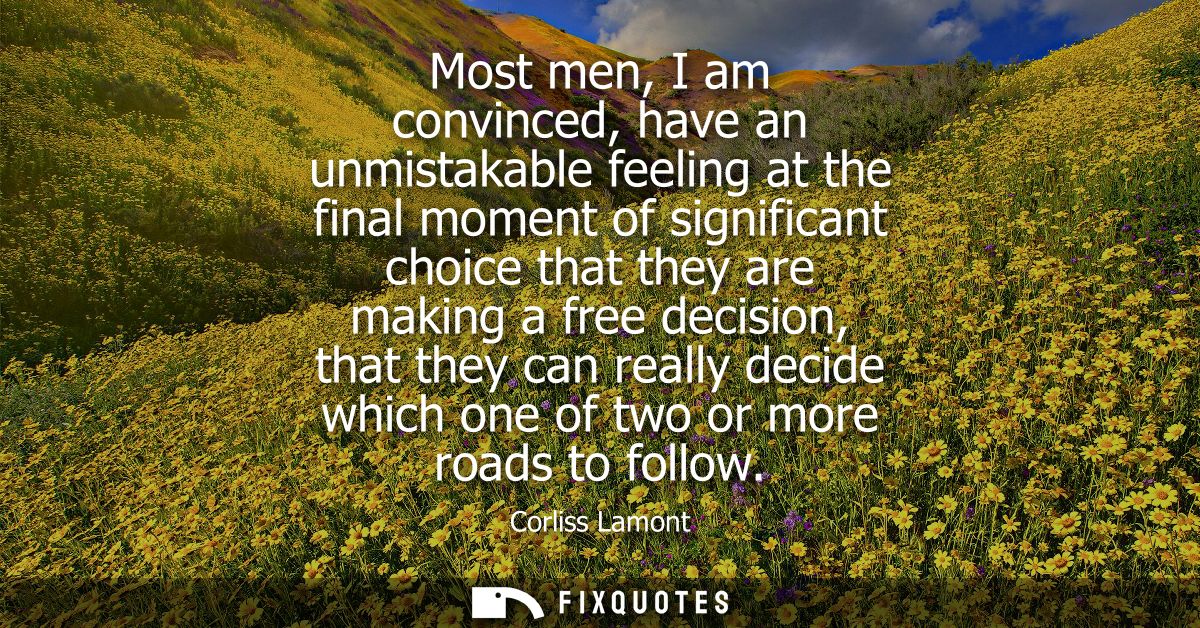 Most men, I am convinced, have an unmistakable feeling at the final moment of significant choice that they are making a 
