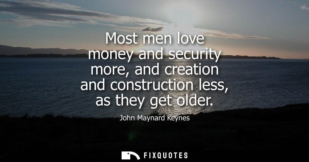 Most men love money and security more, and creation and construction less, as they get older