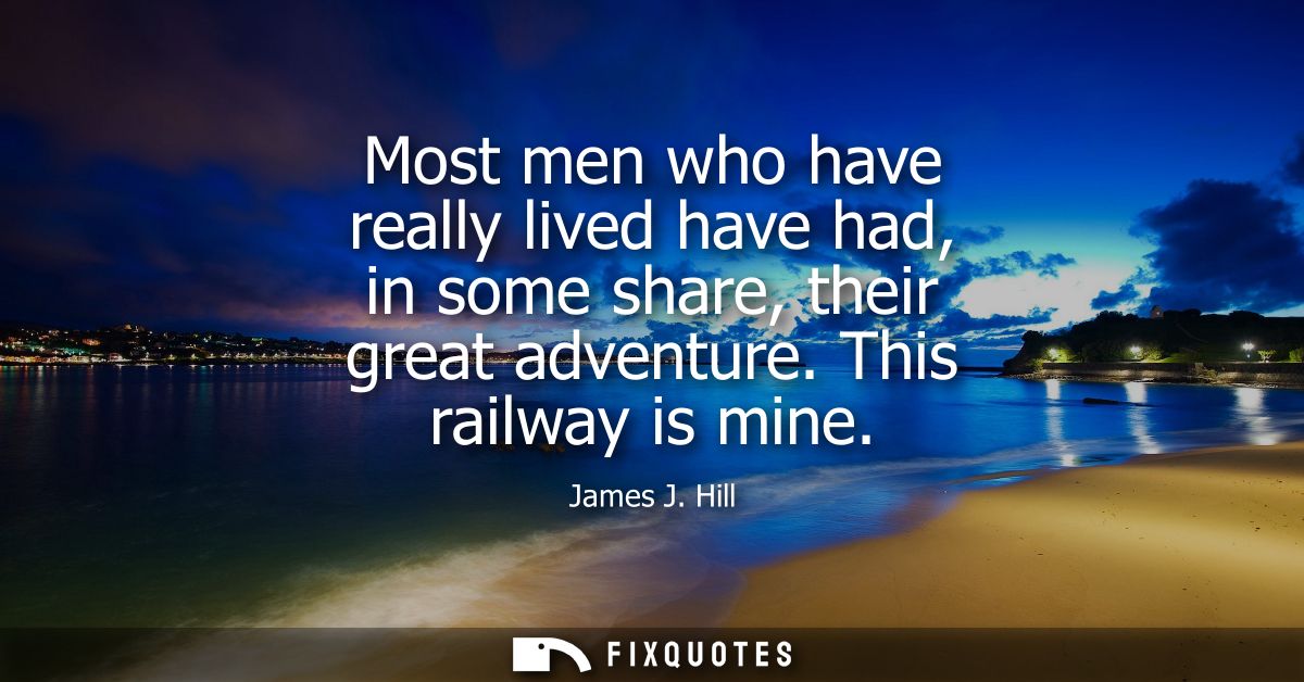 Most men who have really lived have had, in some share, their great adventure. This railway is mine
