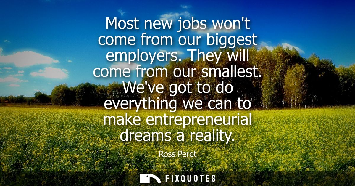 Most new jobs wont come from our biggest employers. They will come from our smallest. Weve got to do everything we can t