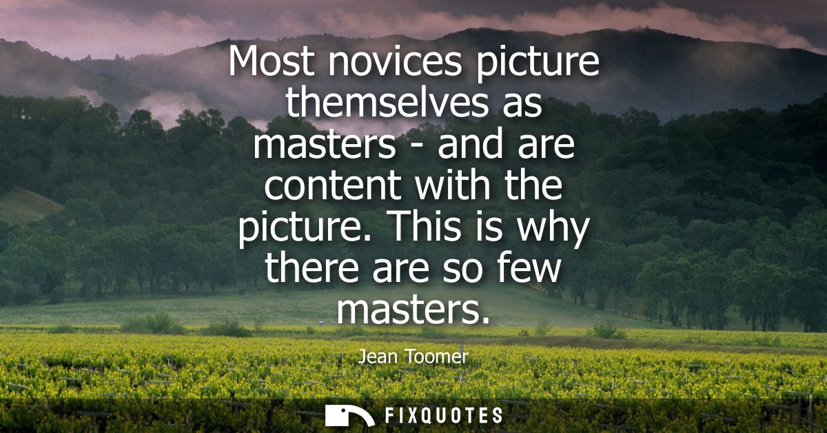 Most novices picture themselves as masters - and are content with the picture. This is why there are so few masters