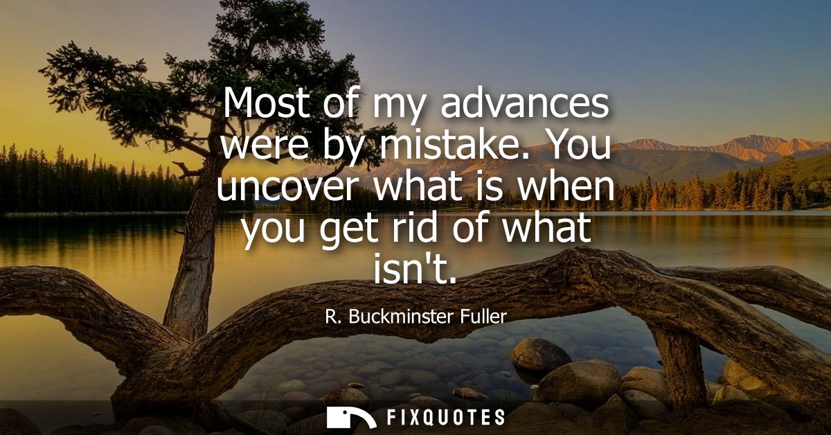 Most of my advances were by mistake. You uncover what is when you get rid of what isnt - R. Buckminster Fuller