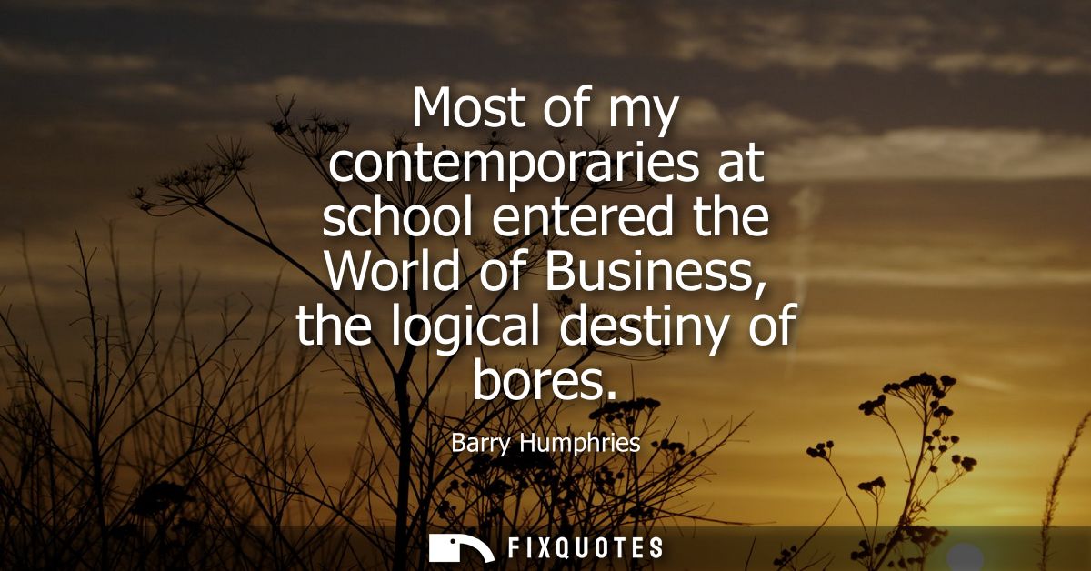 Most of my contemporaries at school entered the World of Business, the logical destiny of bores