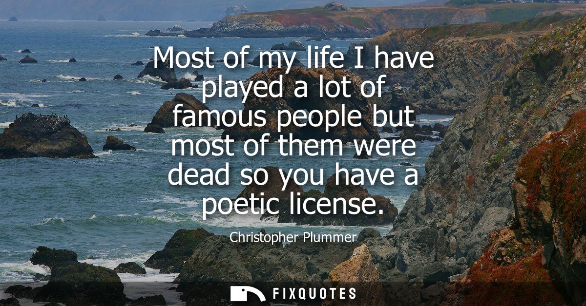 Most of my life I have played a lot of famous people but most of them were dead so you have a poetic license