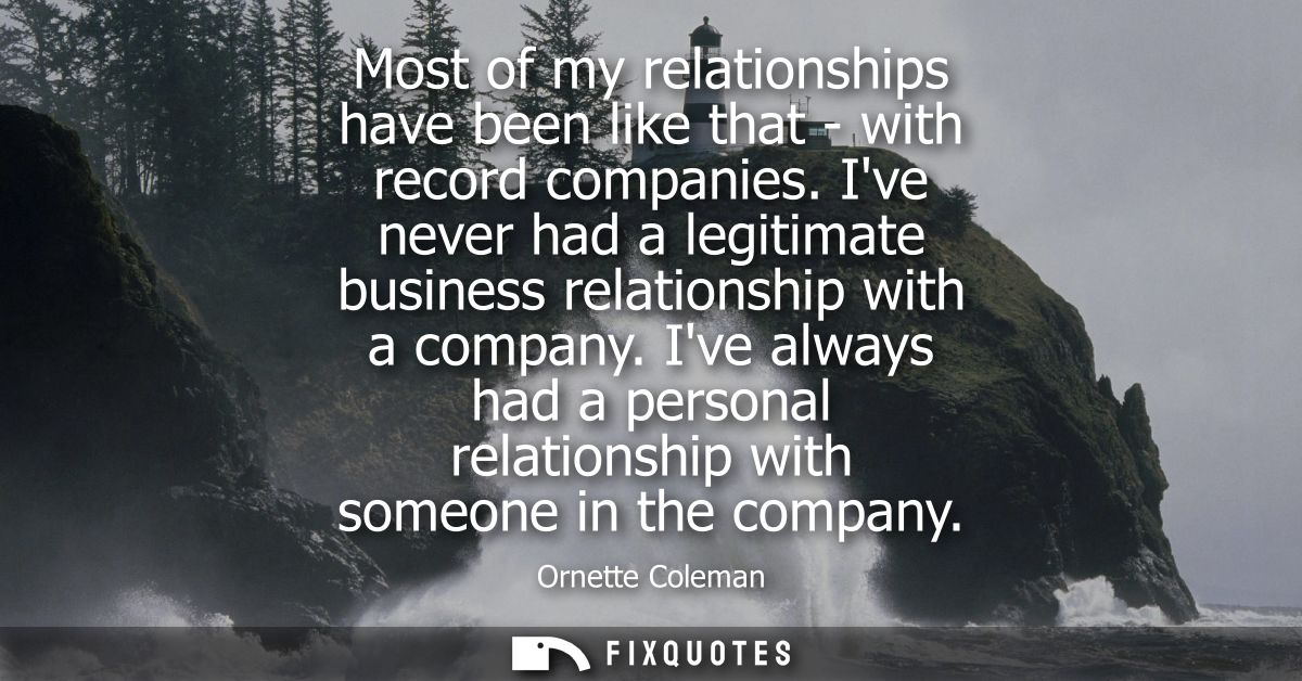 Most of my relationships have been like that - with record companies. Ive never had a legitimate business relationship w