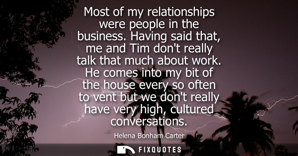 Most of my relationships were people in the business. Having said that, me and Tim dont really talk that much about work