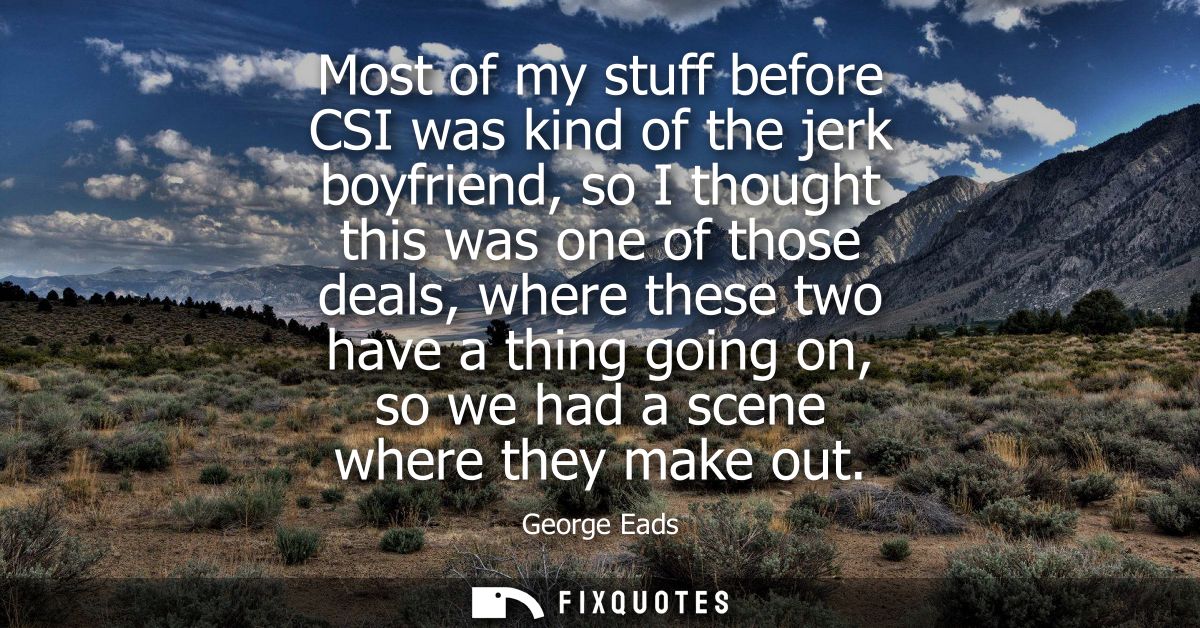 Most of my stuff before CSI was kind of the jerk boyfriend, so I thought this was one of those deals, where these two ha