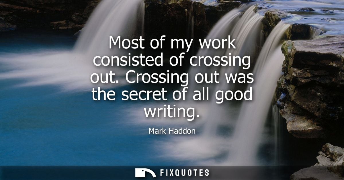Most of my work consisted of crossing out. Crossing out was the secret of all good writing